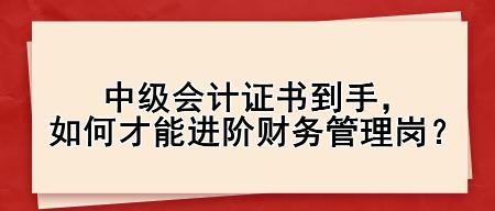 中级会计证书到手，如何才能进阶财务管理岗？