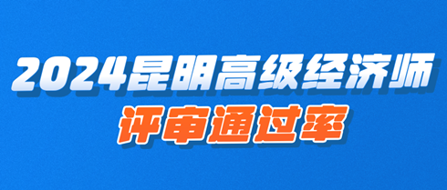 2024年昆明高级经济师职称评审通过率约60%