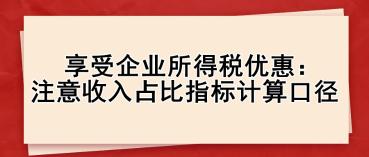 享受企业所得税优惠： 注意收入占比指标计算口径