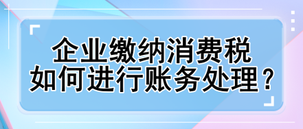 企业缴纳消费税如何进行账务处理？