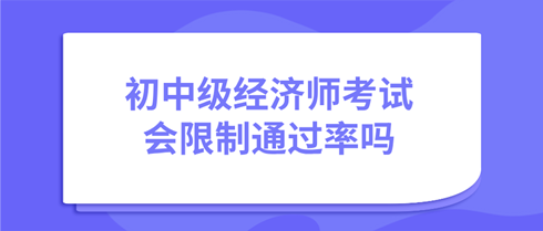 初中级经济师考试会限制通过率吗？