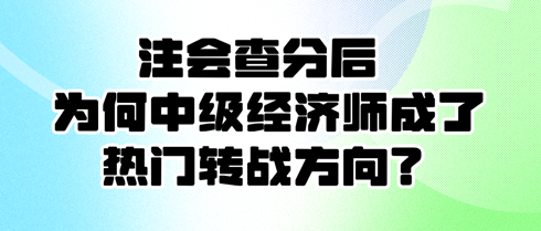 注会查分后 为何中级经济师成了热门转战方向？