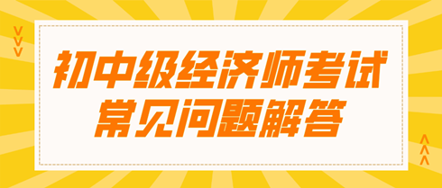 初中级经济师考试常见问题解答 快来了解~