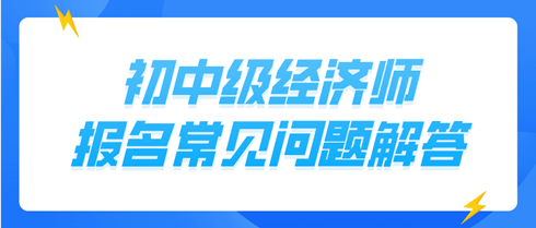 初中级经济师报名常见问题解答