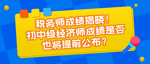 税务师成绩揭晓！初中级经济师成绩是否也将提前公布？