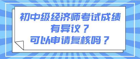 初中级经济师考试成绩有异议？可以申请复核吗？