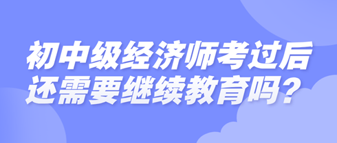 初中级经济师考过后还需要继续教育吗？