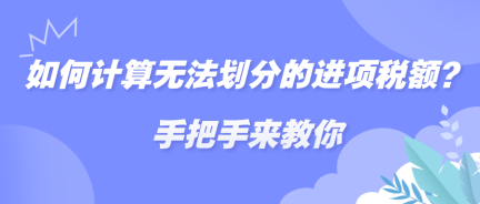 如何计算无法划分的进项税额？手把手来教你