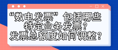 “数电发票”包括哪些特定业务发票？发票总额度如何调整？