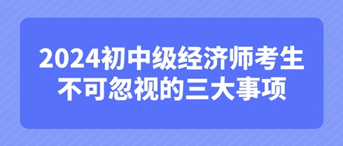 考后必知：2024初中级经济师考生不可忽视的三大事项