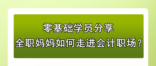 零基础学员分享：全职妈妈如何走进会计职场？