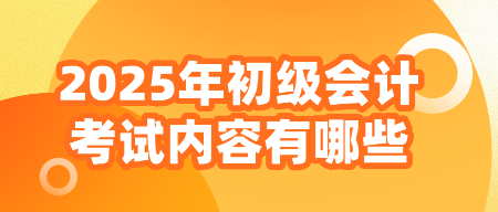 2025年初级会计考试内容有哪些？