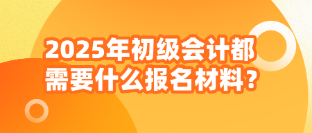 2025年初级会计都需要什么报名材料？