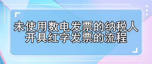 未使用数电发票的纳税人开具红字发票的流程有哪些变化？