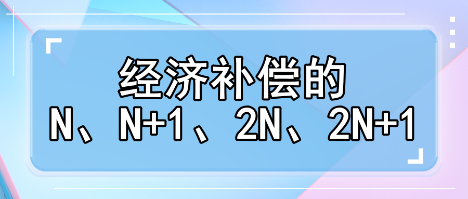 赶紧收藏！经济补偿的N、N+1、2N、2N+1解读攻略