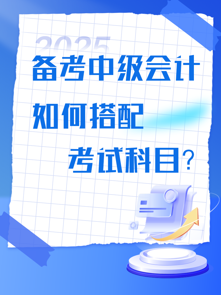 备考2025年中级会计考试 如何搭配考试科目？