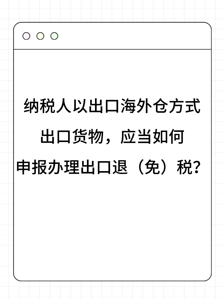 纳税人以出口海外仓方式出口货物，应当如何申报办理出口退（免）税？