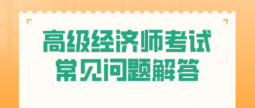 考试必看！高级经济师常见问题一站式解答