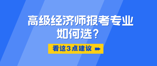 高级经济师报考专业如何选？看这3点建议