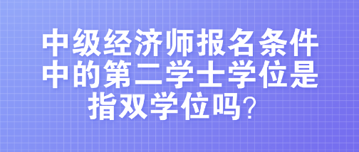 中级经济师报名条件中的第二学士学位是指双学位吗？