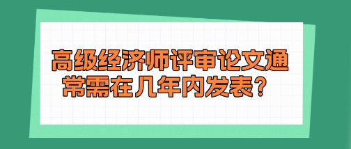 高级经济师评审论文通常需在几年内发表？