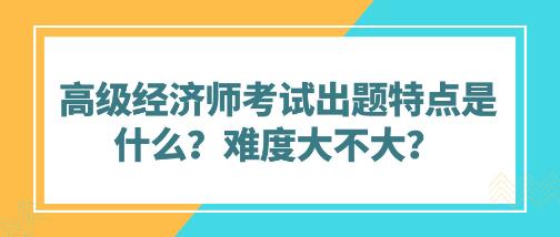 高级经济师考试出题特点是什么？难度大不大？