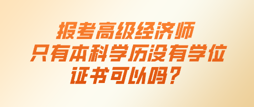 报考高级经济师 只有本科学历没有学位证书可以吗？