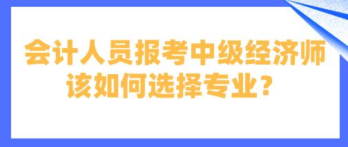 会计人员报考中级经济师该如何选择专业？