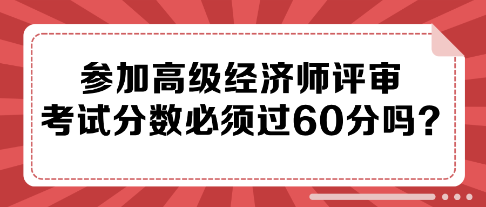 参加高级经济师评审 考试分数必须过60分吗？