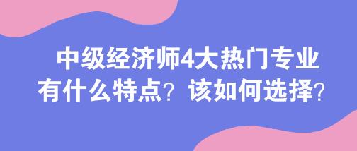 中级经济师4大热门专业有什么特点？该如何选择？