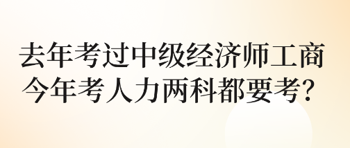 去年考过中级经济师工商 今年考人力两科都要考？