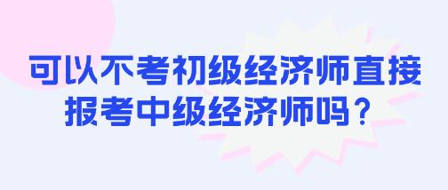 可以不考初级经济师直接报考中级经济师吗？